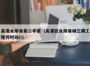 高港水岸帝景二手房（高港区水岸景城三期工程何时动i!）