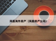 凤凰海外房产（凤凰房产公司）