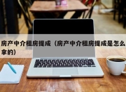 房产中介租房提成（房产中介租房提成是怎么拿的）