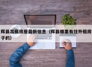 辉县出租房屋最新信息（辉县哪里有往外租房子的）