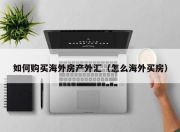 如何购买海外房产外汇（怎么海外买房）