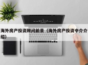 海外房产投资顾问前景（海外房产投资中介介绍）