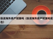 投资海外房产划算吗（投资海外房产划算吗现在）