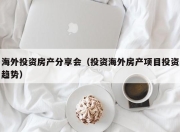 海外投资房产分享会（投资海外房产项目投资趋势）