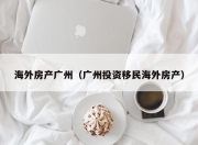 海外房产广州（广州投资移民海外房产）