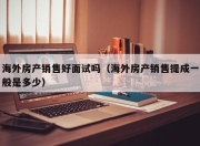 海外房产销售好面试吗（海外房产销售提成一般是多少）