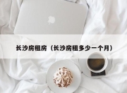 长沙房租房（长沙房租多少一个月）