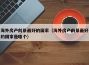 海外房产前景最好的国家（海外房产前景最好的国家是哪个）