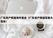 广东房产频道海外置业（广东房产频道家居大变身）