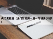 虎门出租房（虎门出租房一房一厅租多少钱?）