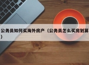 公务员如何买海外房产（公务员怎么买房划算）