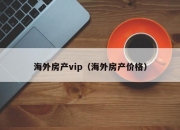 海外房产vip（海外房产价格）