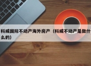 科威国际不动产海外房产（科威不动产是做什么的）