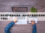 海外房产泰国和澳洲（海外房产泰国和澳洲哪个便宜）