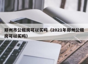 郑州市公租房可以买吗（2021年郑州公租房可以买吗）