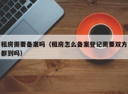 租房需要备案吗（租房怎么备案登记需要双方都到吗）
