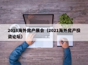 2018海外房产展会（2021海外房产投资论坛）