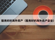 服务好的海外房产（服务好的海外房产企业）