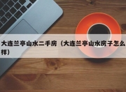 大连兰亭山水二手房（大连兰亭山水房子怎么样）