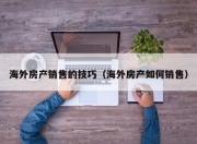 海外房产销售的技巧（海外房产如何销售）