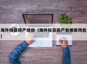 海外投资房产现状（海外投资房产有哪些风险）