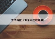 太子山庄（太子山庄在哪里）