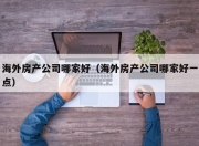 海外房产公司哪家好（海外房产公司哪家好一点）