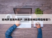 郑州网易海外房产（网易郑州公司在哪里?）