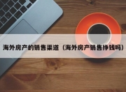 海外房产的销售渠道（海外房产销售挣钱吗）