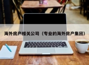 海外房产相关公司（专业的海外房产集团）