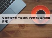 安居客海外房产靠谱吗（安居客app房源真实吗）