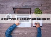 海外房产的前景（海外房产前景最好的国家）