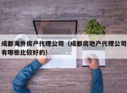 成都海外房产代理公司（成都房地产代理公司有哪些比较好的）
