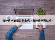 海外房产能提公积金吗（海外房产可以吗）