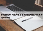 番禺雅居乐（番禺雅居乐雅湖居别墅大概多少钱一平米）