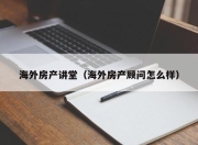海外房产讲堂（海外房产顾问怎么样）