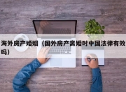 海外房产婚姻（国外房产离婚时中国法律有效吗）