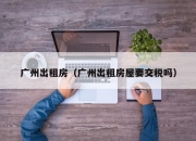 广州出租房（广州出租房屋要交税吗）