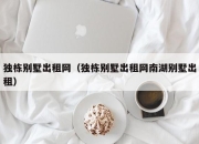 独栋别墅出租网（独栋别墅出租网南湖别墅出租）
