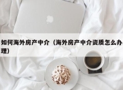 如何海外房产中介（海外房产中介资质怎么办理）
