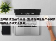 盐城西城逸品二手房（盐城西城逸品二手房价格卿儿子和女儿多大）