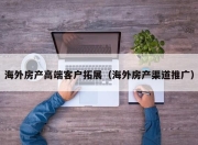 海外房产高端客户拓展（海外房产渠道推广）