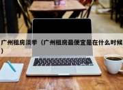 广州租房淡季（广州租房最便宜是在什么时候）
