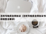 怎样写租房合同协议（怎样写租房合同协议书房租整洁要求）
