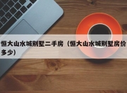 恒大山水城别墅二手房（恒大山水城别墅房价多少）