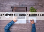 海外房产销售途径（海外房产渠道销售怎么做）