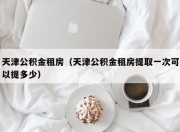 天津公积金租房（天津公积金租房提取一次可以提多少）