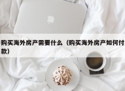 购买海外房产需要什么（购买海外房产如何付款）