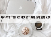 万科天誉二期（万科天誉二期是住宅还是公寓）