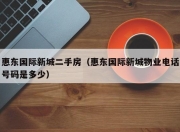 惠东国际新城二手房（惠东国际新城物业电话号码是多少）